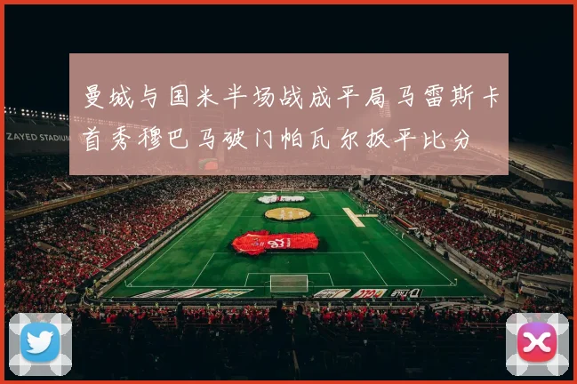 曼城与国米半场战成平局马雷斯卡首秀穆巴马破门帕瓦尔扳平比分